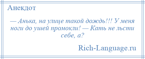 
    — Анька, на улице такой дождь!!! У меня ноги до ушей промокли! — Кать не льсти себе, а?