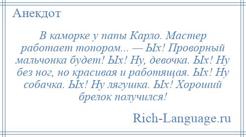 
    В каморке у папы Карло. Мастер работает топором... — Ых! Проворный мальчонка будет! Ых! Ну, девочка. Ых! Ну без ног, но красивая и работящая. Ых! Ну собачка. Ых! Ну лягушка. Ых! Хороший брелок получился!