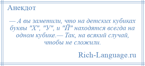 
    — А вы заметили, что на детских кубиках буквы Х , У , и Й находятся всегда на одном кубике.— Так, на всякий случай, чтобы не сложили.