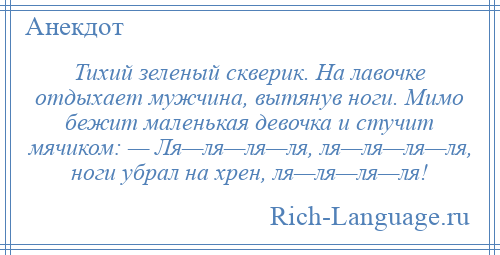 
    Тихий зеленый скверик. На лавочке отдыхает мужчина, вытянув ноги. Мимо бежит маленькая девочка и стучит мячиком: — Ля—ля—ля—ля, ля—ля—ля—ля, ноги убрал на хрен, ля—ля—ля—ля!