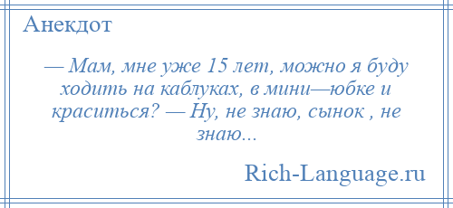 
    — Мам, мне уже 15 лет, можно я буду ходить на каблуках, в мини—юбке и краситься? — Ну, не знаю, сынок , не знаю...