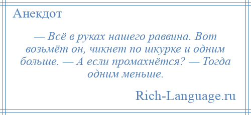 
    — Всё в руках нашего раввина. Вот возьмёт он, чикнет по шкурке и одним больше. — А если промахнётся? — Тогда одним меньше.