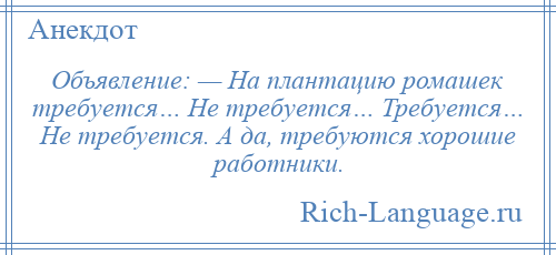 
    Объявление: — На плантацию ромашек требуется… Не требуется… Требуется… Не требуется. А да, требуются хорошие работники.