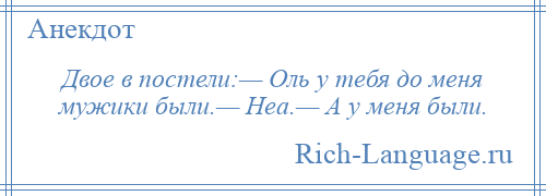 
    Двое в постели:— Оль у тебя до меня мужики были.— Неа.— А у меня были.