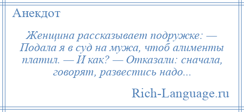 
    Женщина рассказывает подружке: — Подала я в суд на мужа, чтоб алименты платил. — И как? — Отказали: сначала, говорят, развестись надо...