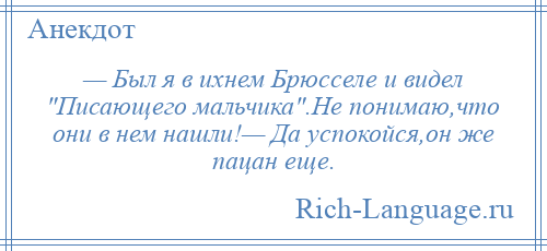 
    — Был я в ихнем Брюсселе и видел Писающего мальчика .Не понимаю,что они в нем нашли!— Да успокойся,он же пацан еще.