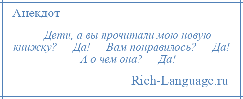 
    — Дети, а вы прочитали мою новую книжку? — Да! — Вам понравилось? — Да! — А о чем она? — Да!