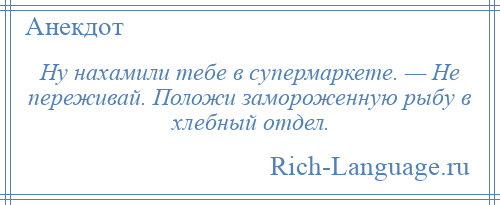 
    Ну нахамили тебе в супермаркете. — Не переживай. Положи замороженную рыбу в хлебный отдел.