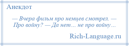 
    — Вчера фильм про немцев смотрел. — Про войну? — Да нет… не про войну…