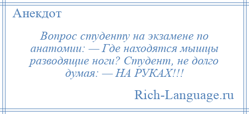 
    Вопрос студенту на экзамене по анатомии: — Где находятся мышцы разводящие ноги? Студент, не долго думая: — НА РУКАХ!!!