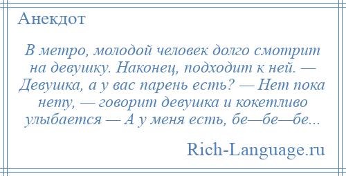 
    В метро, молодой человек долго смотрит на девушку. Наконец, подходит к ней. — Девушка, а у вас парень есть? — Нет пока нету, — говорит девушка и кокетливо улыбается — А у меня есть, бе—бе—бе...