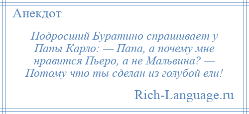 
    Подросший Буратино спрашивает у Папы Карло: — Папа, а почему мне нравится Пьеро, а не Мальвина? — Потому что ты сделан из голубой ели!