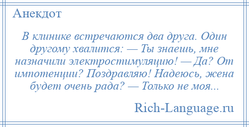 
    В клинике встречаются два друга. Один другому хвалится: — Ты знаешь, мне назначили электростимуляцию! — Да? От импотенции? Поздравляю! Надеюсь, жена будет очень рада? — Только не моя...