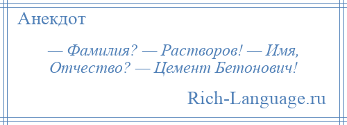 
    — Фамилия? — Растворов! — Имя, Отчество? — Цемент Бетонович!