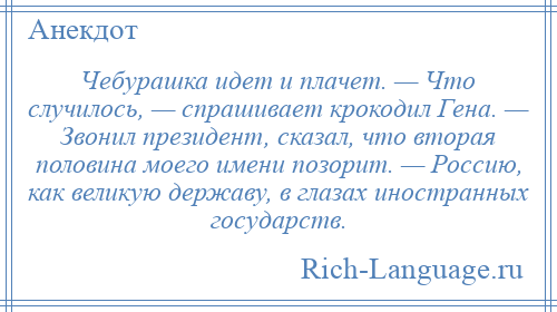 
    Чебурашка идет и плачет. — Что случилось, — спрашивает крокодил Гена. — Звонил президент, сказал, что вторая половина моего имени позорит. — Россию, как великую державу, в глазах иностранных государств.