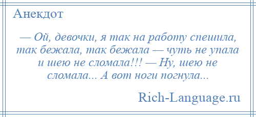 
    — Ой, девочки, я так на работу спешила, так бежала, так бежала — чуть не упала и шею не сломала!!! — Ну, шею не сломала... А вот ноги погнула...