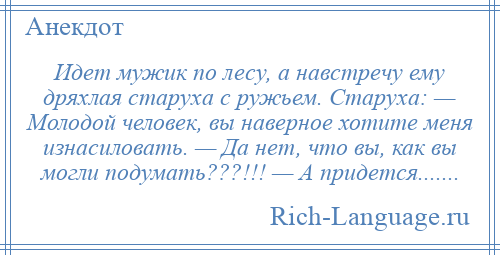 
    Идет мужик по лесу, а навстречу ему дряхлая старуха с ружьем. Старуха: — Молодой человек, вы наверное хотите меня изнасиловать. — Да нет, что вы, как вы могли подумать???!!! — А придется.......