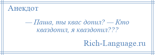 
    — Паша, ты квас допил? — Кто кваздопил, я кваздопил???