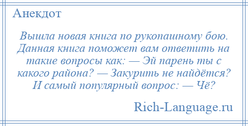 
    Вышла новая книга по рукопашному бою. Данная книга поможет вам ответить на такие вопросы как: — Эй парень ты с какого района? — Закурить не найдётся? И самый популярный вопрос: — Чё?