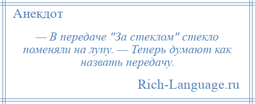 
    — В передаче За стеклом стекло поменяли на лупу. — Теперь думают как назвать передачу.