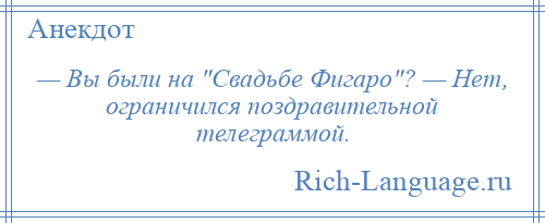 
    — Вы были на Свадьбе Фигаро ? — Нет, ограничился поздравительной телеграммой.