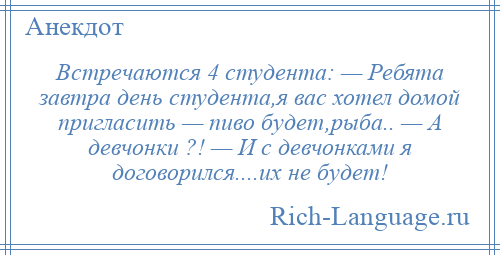 
    Встречаются 4 студента: — Ребята завтра день студента,я вас хотел домой пригласить — пиво будет,рыба.. — А девчонки ?! — И с девчонками я договорился....их не будет!