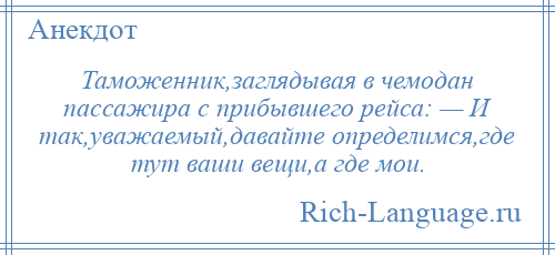 
    Таможенник,заглядывая в чемодан пассажира с прибывшего рейса: — И так,уважаемый,давайте определимся,где тут ваши вещи,а где мои.