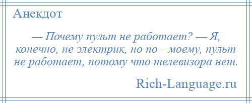 
    — Почему пульт не работает? — Я, конечно, не электрик, но по—моему, пульт не работает, потому что телевизора нет.