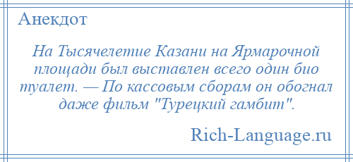 
    На Тысячелетие Казани на Ярмарочной площади был выставлен всего один био туалет. — По кассовым сборам он обогнал даже фильм Турецкий гамбит .