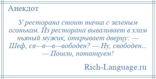 
    У ресторана стоит тачка с зеленым огоньком. Из ресторана вываливает в хлам пьяный мужик, открывает дверцу: — Шеф, св—в—в—вободен? — Ну, свободен... — Пошли, потанцуем!