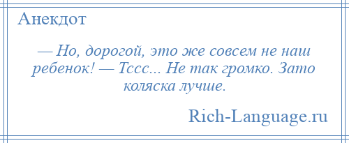 
    — Но, дорогой, это же совсем не наш ребенок! — Тссс... Не так громко. Зато коляска лучше.