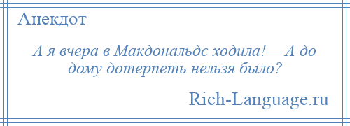 
    А я вчера в Макдональдс ходила!— А до дому дотерпеть нельзя было?