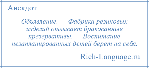 
    Объявление. — Фабрика резиновых изделий отзывает бракованные презервативы. — Воспитание незапланированных детей берет на себя.