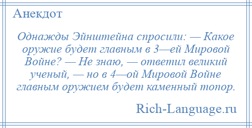 
    Однажды Эйнштейна спросили: — Какое оружие будет главным в 3—ей Мировой Войне? — Не знаю, — ответил великий ученый, — но в 4—ой Мировой Войне главным оружием будет каменный топор.