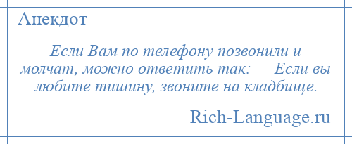 
    Если Вам по телефону позвонили и молчат, можно ответить так: — Если вы любите тишину, звоните на кладбище.