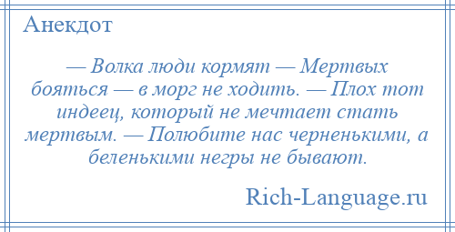 
    — Волка люди кормят — Мертвых бояться — в морг не ходить. — Плох тот индеец, который не мечтает стать мертвым. — Полюбите нас черненькими, а беленькими негры не бывают.