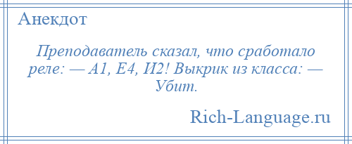 
    Преподаватель сказал, что сработало реле: — А1, Е4, И2! Выкрик из класса: — Убит.