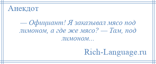 
    — Официант! Я заказывал мясо под лимоном, а где же мясо? — Там, под лимоном...