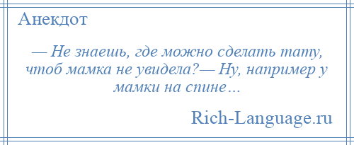 
    — Не знаешь, где можно сделать тату, чтоб мамка не увидела?— Ну, например у мамки на спине…