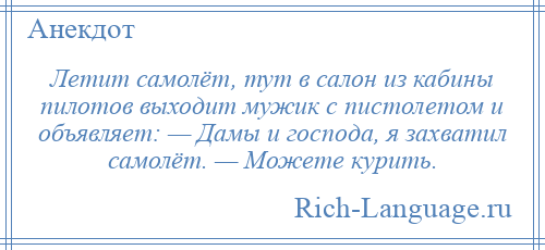 
    Летит самолёт, тут в салон из кабины пилотов выходит мужик с пистолетом и объявляет: — Дамы и господа, я захватил самолёт. — Можете курить.