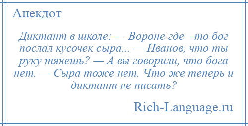 
    Диктант в школе: — Вороне где—то бог послал кусочек сыра... — Иванов, что ты руку тянешь? — А вы говорили, что бога нет. — Сыра тоже нет. Что же теперь и диктант не писать?