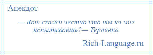 
    — Вот скажи честно что ты ко мне испытываешь?— Терпение.