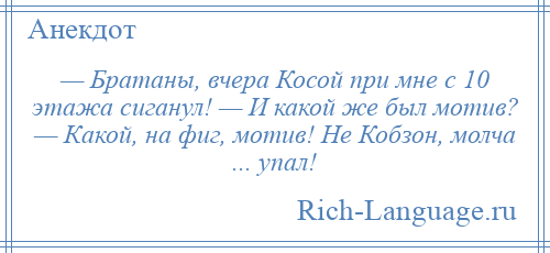 
    — Братаны, вчера Косой при мне с 10 этажа сиганул! — И какой же был мотив? — Какой, на фиг, мотив! Не Кобзон, молча ... упал!