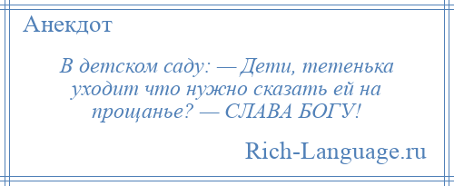 
    В детском саду: — Дети, тетенька уходит что нужно сказать ей на прощанье? — СЛАВА БОГУ!