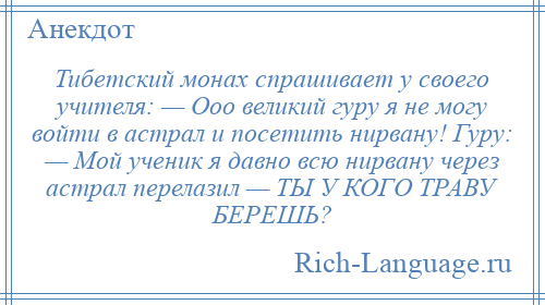
    Тибетский монах спрашивает у своего учителя: — Ооо великий гуру я не могу войти в астрал и посетить нирвану! Гуру: — Мой ученик я давно всю нирвану через астрал перелазил — ТЫ У КОГО ТРАВУ БЕРЕШЬ?