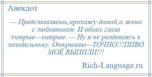 
    — Представляешь,прихожу домой,а жена с любовником. И обоих глаза хитрые—хитрые. — Ну я не раздеваясь к холодильнику. Открываю—ТОЧНО!!!ПИВО МОЁ ВЫПИЛИ!!!