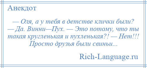 
    — Оля, а у тебя в детстве клички были? — Да. Винни—Пух. — Это потому, что ты такая кругленькая и пухленькая?! — Нет!!! Просто друзья были свиньи...