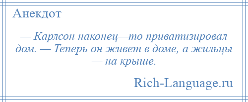 
    — Карлсон наконец—то приватизировал дом. — Теперь он живет в доме, а жильцы — на крыше.