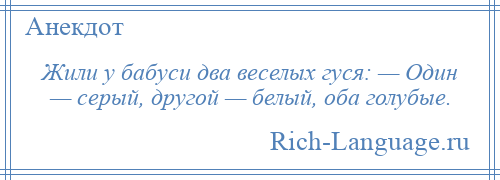 
    Жили у бабуси два веселых гуся: — Один — серый, другой — белый, оба голубые.