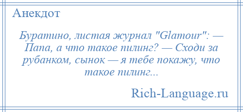 
    Буратино, листая журнал Glamour : — Папа, а что такое пилинг? — Сходи за рубанком, сынок — я тебе покажу, что такое пилинг...